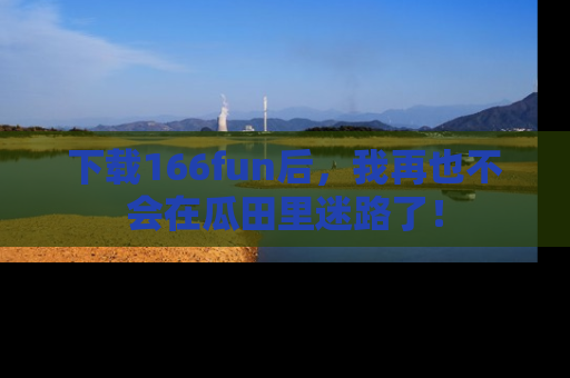下载166fun后,我再也不会在瓜田里迷路了!