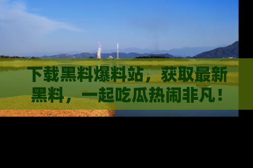 下载黑料爆料站,获取最新黑料,一起吃瓜热闹非凡!