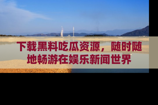 下载黑料吃瓜资源,随时随地畅游在娱乐新闻世界