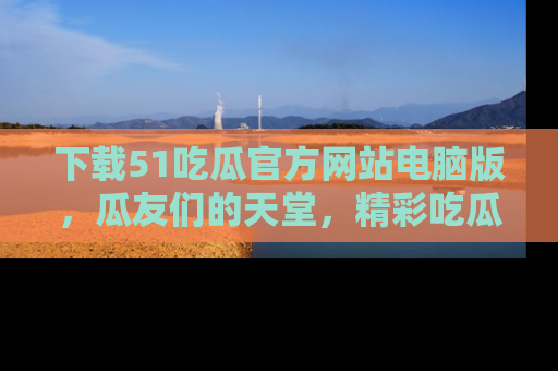 下载51吃瓜官方网站电脑版,瓜友们的天堂,精彩吃瓜故事不容错过!