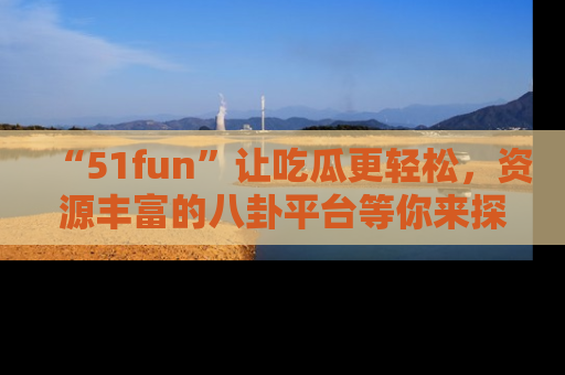 “51fun”让吃瓜更轻松,资源丰富的八卦平台等你来探索!