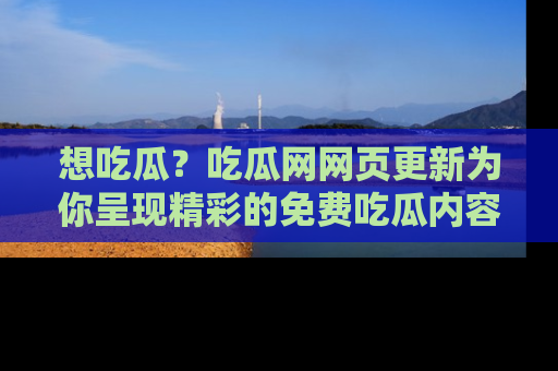 想吃瓜?吃瓜网网页更新为你呈现精彩的免费吃瓜内容!