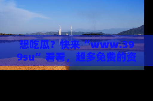 想吃瓜?快来“www.399su”看看,超多免费的资源让你尽情享受!