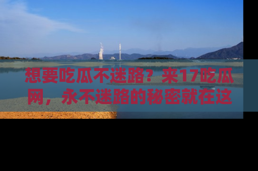 想要吃瓜不迷路?来17吃瓜网,永不迷路的秘密就在这里!