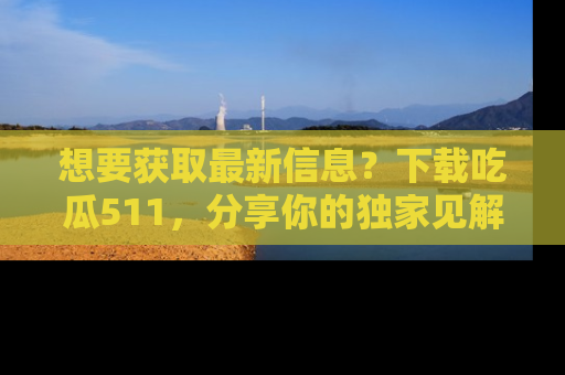 想要获取最新信息?下载吃瓜511,分享你的独家见解!