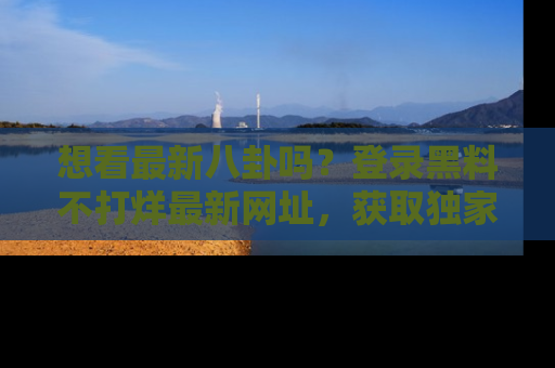 想看最新八卦吗?登录黑料不打烊最新网址,获取独家内容
