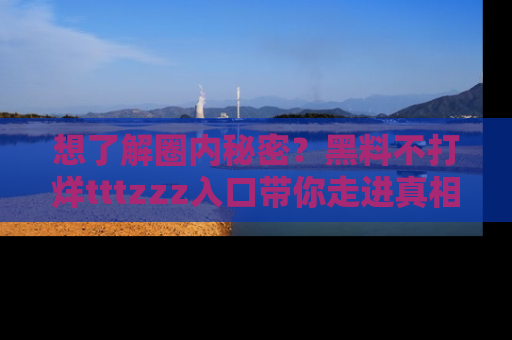 想了解圈内秘密?黑料不打烊tttzzz入口带你走进真相世界,赶紧浏览网址!