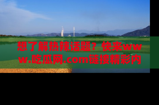 想了解热辣话题?快来www.吃瓜网.com链接精彩内容!