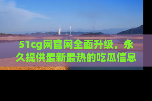 51cg网官网全面升级,永久提供最新最热的吃瓜信息,助你永远走在潮流前端!