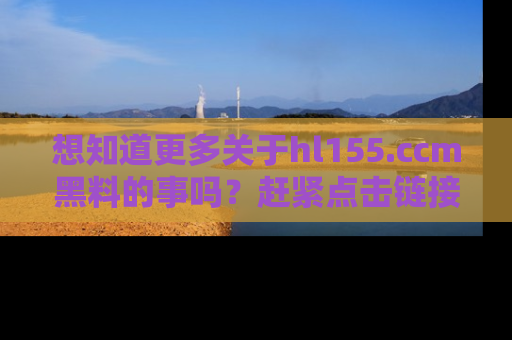想知道更多关于hl155.ccm黑料的事吗?赶紧点击链接了解吧!