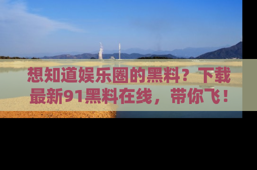 想知道娱乐圈的黑料?下载最新91黑料在线,带你飞!