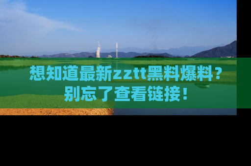 想知道最新zztt黑料爆料?别忘了查看链接!
