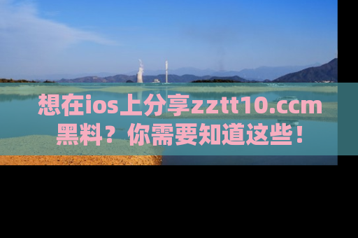 想在ios上分享zztt10.ccm黑料?你需要知道这些!