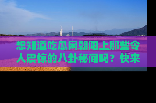 想知道吃瓜网朝阳上那些令人震惊的八卦秘闻吗?快来看看!