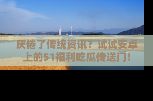 厌倦了传统资讯?试试安卓上的51福利吃瓜传送门!