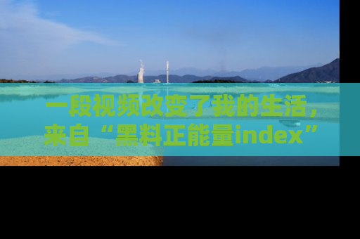 一段视频改变了我的生活,来自“黑料正能量index”的真实分享