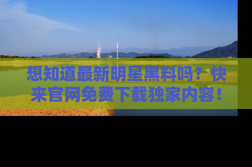 想知道最新明星黑料吗?快来官网免费下载独家内容!