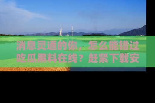 消息灵通的你,怎么能错过吃瓜黑料在线?赶紧下载安装苹果版,瓜果随手可得!