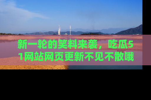 新一轮的笑料来袭,吃瓜51网站网页更新不见不散哦!