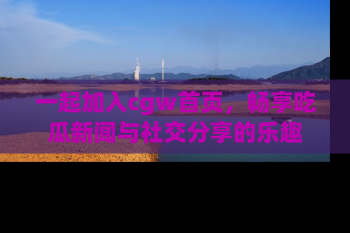 一起加入cgw首页,畅享吃瓜新闻与社交分享的乐趣