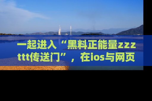 一起进入“黑料正能量zzzttt传送门”,在ios与网页中享受热辣资讯的快乐吧!