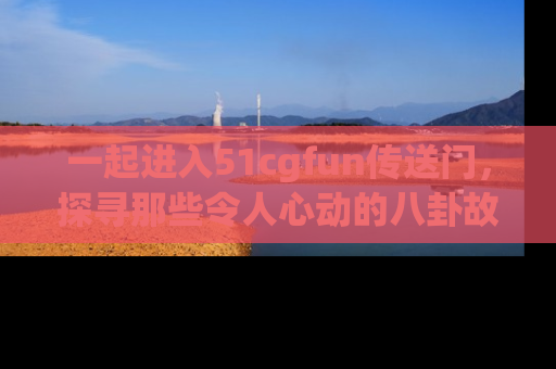 一起进入51cgfun传送门，探寻那些令人心动的八卦故事吧！
