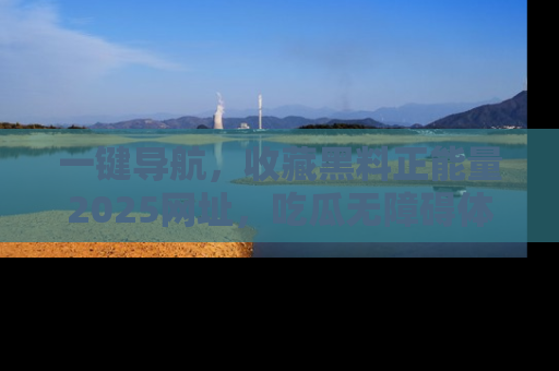 一键导航,收藏黑料正能量2025网址,吃瓜无障碍体验