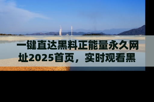 一键直达黑料正能量永久网址2025首页,实时观看黑料大汇总