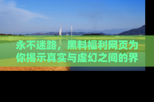 永不迷路，黑料福利网页为你揭示真实与虚幻之间的界限