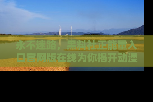 永不迷路，黑料社正能量入口官网版在线为你揭开动漫游戏的神秘面纱