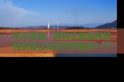 永不迷路，黑料正能量导航轻量版让你及时掌握每一个劲爆消息！