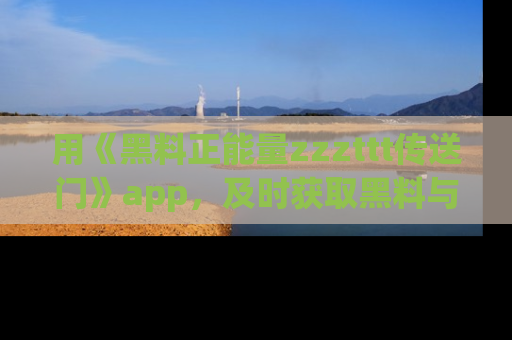 用《黑料正能量zzzttt传送门》app，及时获取黑料与正能量的最新动态