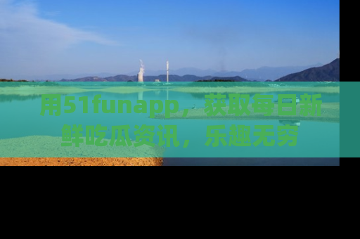 用51funapp，获取每日新鲜吃瓜资讯，乐趣无穷
