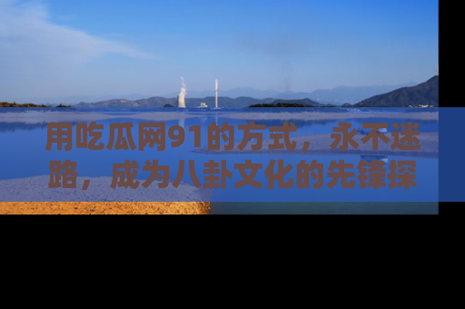 用吃瓜网91的方式，永不迷路，成为八卦文化的先锋探索者