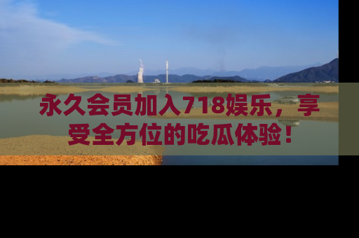 永久会员加入718娱乐，享受全方位的吃瓜体验！