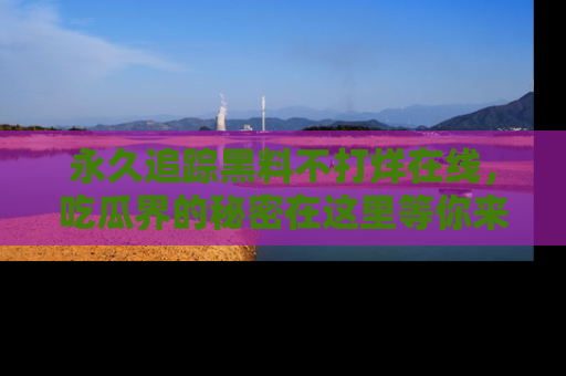 永久追踪黑料不打烊在线，吃瓜界的秘密在这里等你来发现！