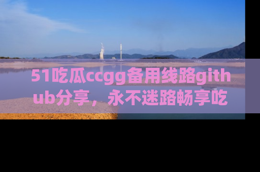 51吃瓜ccgg备用线路github分享,永不迷路畅享吃瓜乐趣