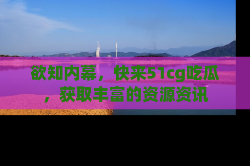 欲知内幕，快来51cg吃瓜，获取丰富的资源资讯
