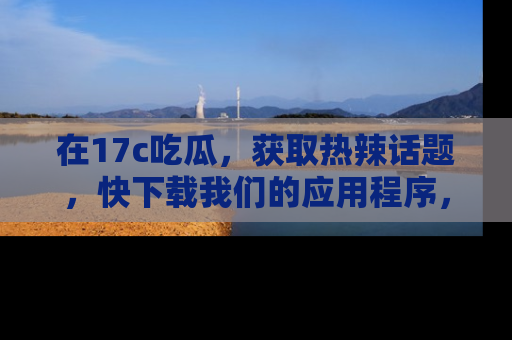 在17c吃瓜，获取热辣话题，快下载我们的应用程序，地址轻松找到！