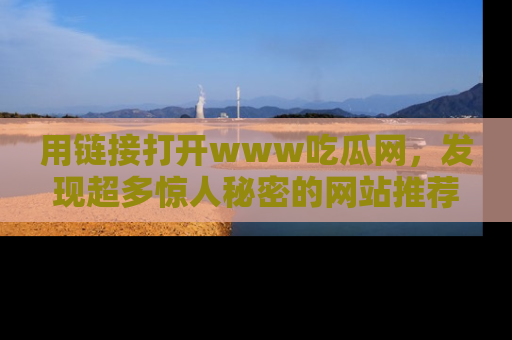 用链接打开www吃瓜网，发现超多惊人秘密的网站推荐！