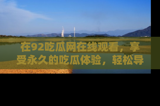 在92吃瓜网在线观看,享受永久的吃瓜体验,轻松导航追踪热门话题!