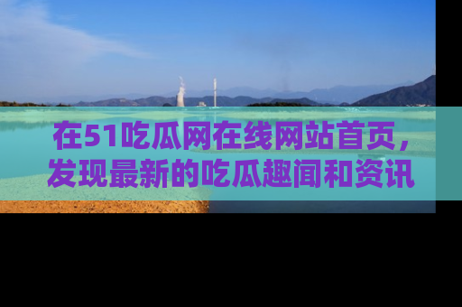 在51吃瓜网在线网站首页，发现最新的吃瓜趣闻和资讯分享