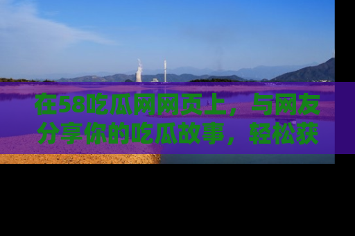 在58吃瓜网网页上，与网友分享你的吃瓜故事，轻松获取热门趣闻