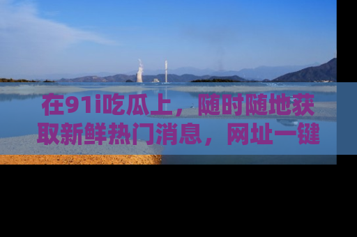 在91i吃瓜上，随时随地获取新鲜热门消息，网址一键直达！