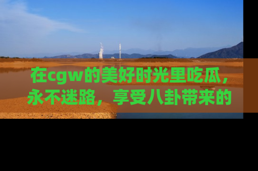 在cgw的美好时光里吃瓜,永不迷路,享受八卦带来的无限欢乐!