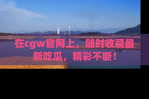 在cgw官网上,随时收藏最新吃瓜,精彩不断!