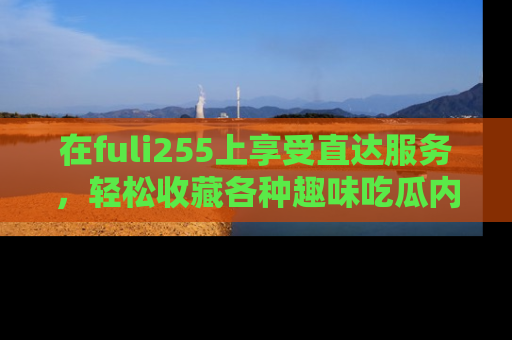 在fuli255上享受直达服务,轻松收藏各种趣味吃瓜内容,陪你欢笑!