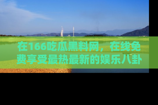 在166吃瓜黑料网,在线免费享受最热最新的娱乐八卦!