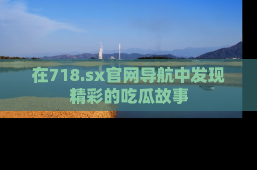 在718.sx官网导航中发现精彩的吃瓜故事