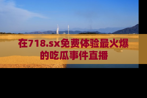 在718.sx免费体验最火爆的吃瓜事件直播